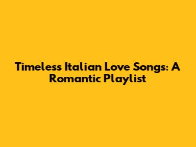 Timeless Italian Love Songs: A Romantic Playlist