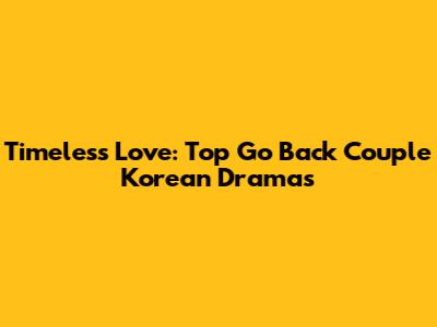 Timeless Love:  Top "Go Back Couple" Korean Dramas