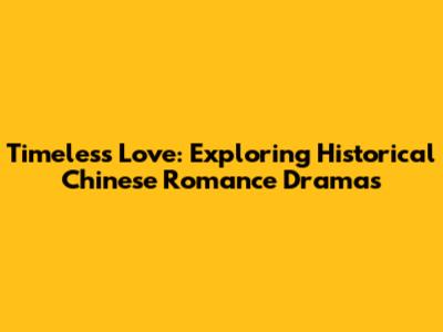 Timeless Love: Exploring Historical Chinese Romance Dramas