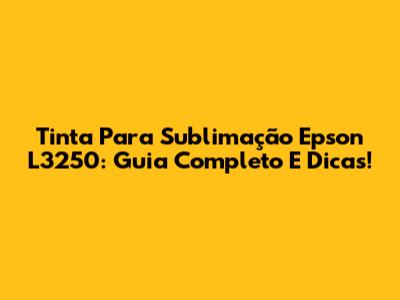 Tinta Para Sublimação Epson L3250: Guia Completo E Dicas!
