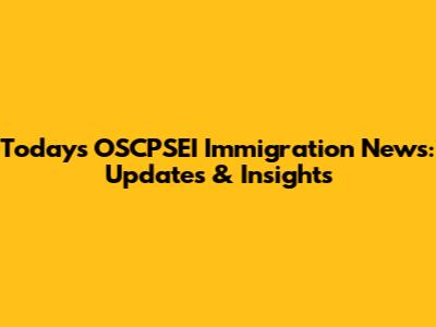 Today's OSCPSEI Immigration News: Updates & Insights