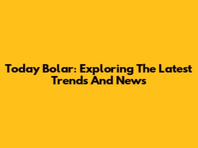 Today Bolar: Exploring The Latest Trends And News