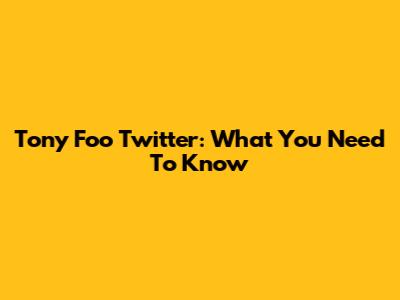 Tony Foo Twitter: What You Need To Know
