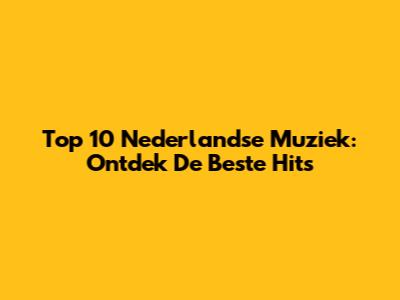 Top 10 Nederlandse Muziek: Ontdek De Beste Hits