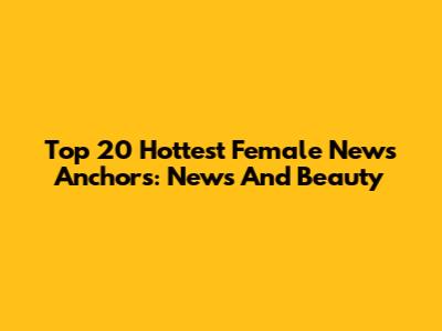 Top 20 Hottest Female News Anchors: News And Beauty