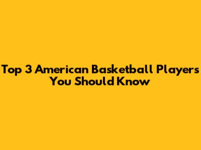 Top 3 American Basketball Players You Should Know