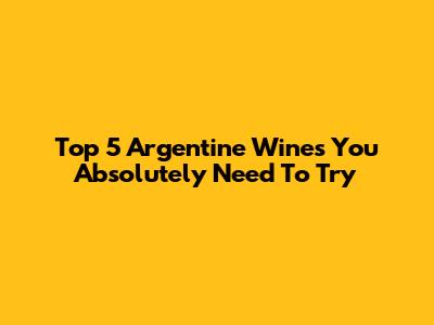 Top 5 Argentine Wines You Absolutely Need To Try