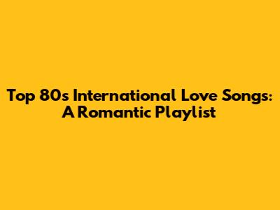 Top 80s International Love Songs: A Romantic Playlist