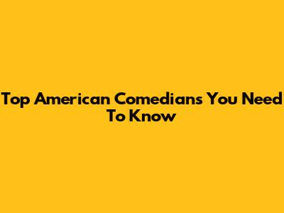 Top American Comedians You Need To Know