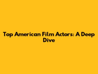 Top American Film Actors: A Deep Dive