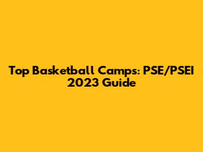 Top Basketball Camps: PSE/PSEI 2023 Guide