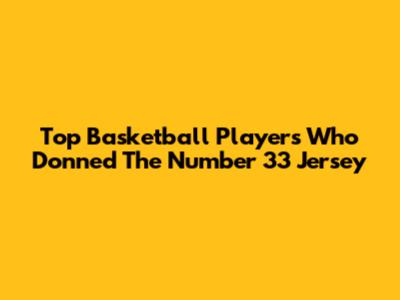 Top Basketball Players Who Donned The Number 33 Jersey