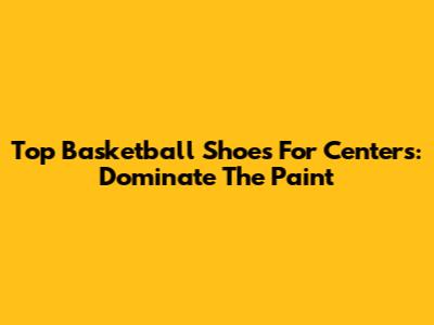 Top Basketball Shoes For Centers: Dominate The Paint
