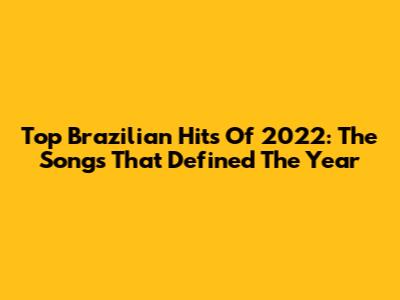 Top Brazilian Hits Of 2022: The Songs That Defined The Year