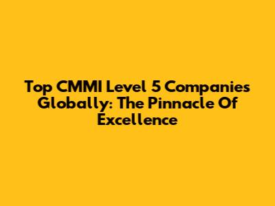 Top CMMI Level 5 Companies Globally: The Pinnacle Of Excellence