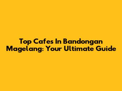 Top Cafes In Bandongan Magelang: Your Ultimate Guide