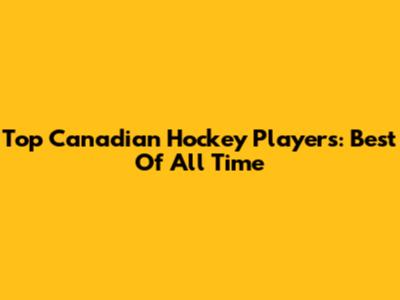 Top Canadian Hockey Players: Best Of All Time