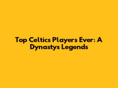 Top Celtics Players Ever: A Dynasty's Legends