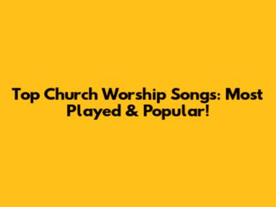Top Church Worship Songs: Most Played & Popular!