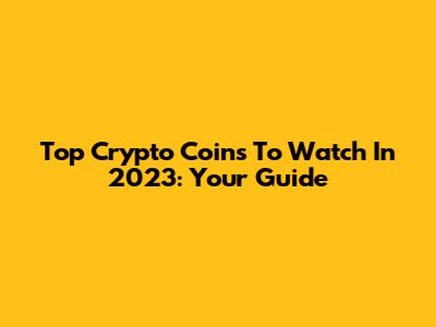 Top Crypto Coins To Watch In 2023: Your Guide