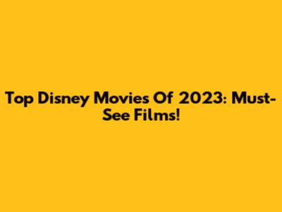 Top Disney Movies Of 2023: Must-See Films!