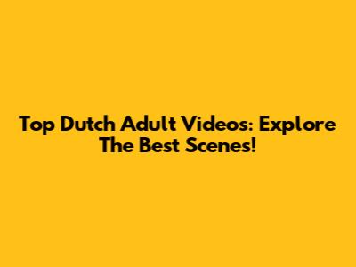 Top Dutch Adult Videos: Explore The Best Scenes!