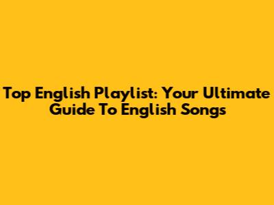 Top English Playlist: Your Ultimate Guide To English Songs