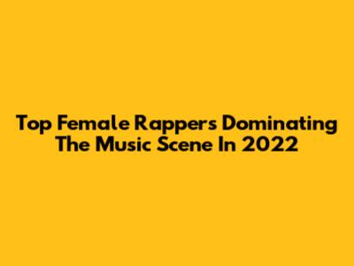 Top Female Rappers Dominating The Music Scene In 2022