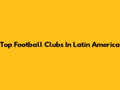 Top Football Clubs In Latin America
