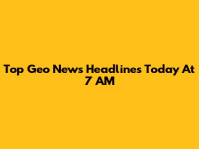 Top Geo News Headlines Today At 7 AM