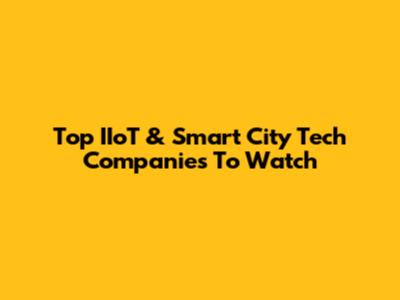 Top IIoT & Smart City Tech Companies To Watch