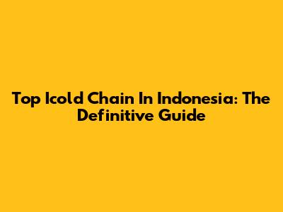 Top Icold Chain In Indonesia: The Definitive Guide