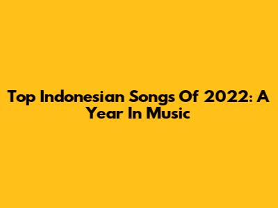 Top Indonesian Songs Of 2022: A Year In Music