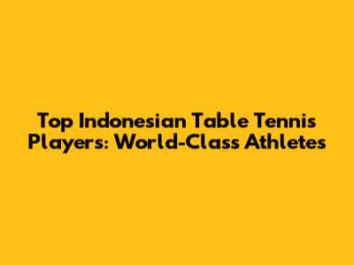 Top Indonesian Table Tennis Players: World-Class Athletes