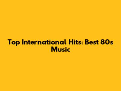 Top International Hits: Best 80s Music