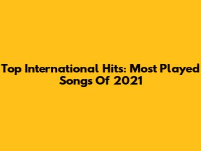 Top International Hits: Most Played Songs Of 2021