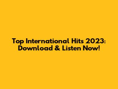Top International Hits 2023: Download & Listen Now!