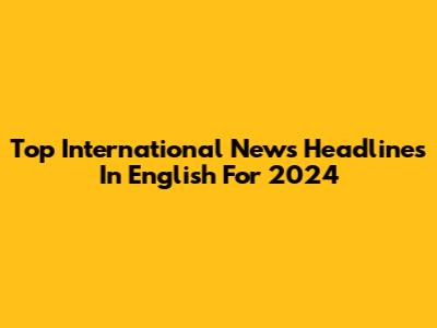 Top International News Headlines In English For 2024