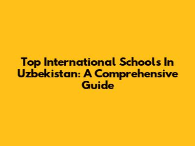 Top International Schools In Uzbekistan: A Comprehensive Guide