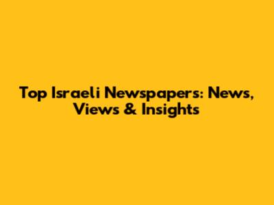 Top Israeli Newspapers: News, Views & Insights