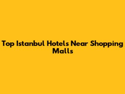Top Istanbul Hotels Near Shopping Malls