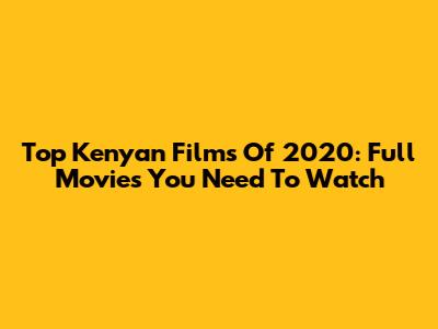 Top Kenyan Films Of 2020: Full Movies You Need To Watch