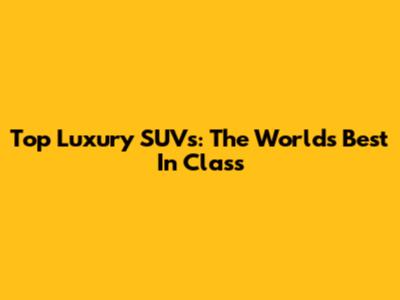 Top Luxury SUVs: The World's Best In Class