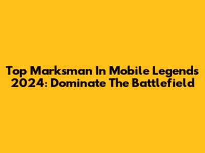 Top Marksman In Mobile Legends 2024: Dominate The Battlefield