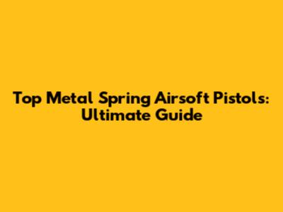 Top Metal Spring Airsoft Pistols: Ultimate Guide