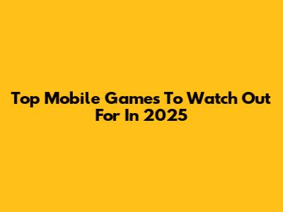 Top Mobile Games To Watch Out For In 2025