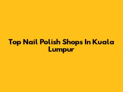 Top Nail Polish Shops In Kuala Lumpur