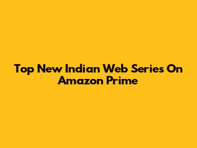 Top New Indian Web Series On Amazon Prime