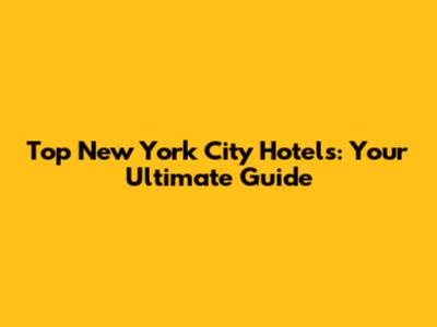 Top New York City Hotels: Your Ultimate Guide