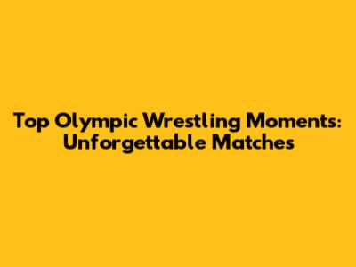 Top Olympic Wrestling Moments: Unforgettable Matches